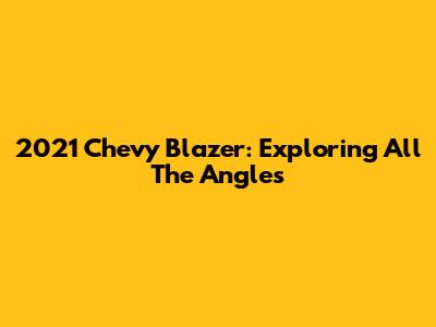 2021 Chevy Blazer: Exploring All The Angles