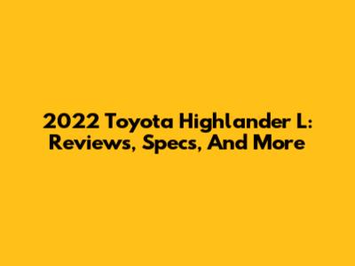2022 Toyota Highlander L: Reviews, Specs, And More