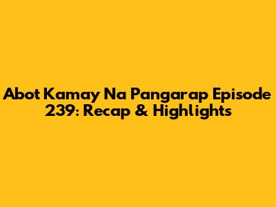 Abot Kamay Na Pangarap Episode 239: Recap & Highlights