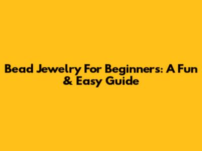 Bead Jewelry For Beginners: A Fun & Easy Guide