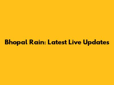 Bhopal Rain: Latest Live Updates