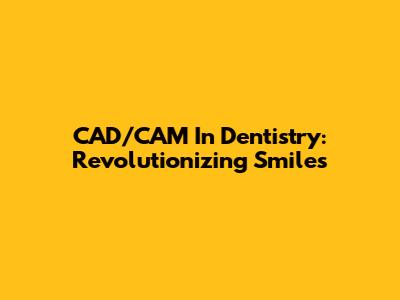 CAD/CAM In Dentistry: Revolutionizing Smiles