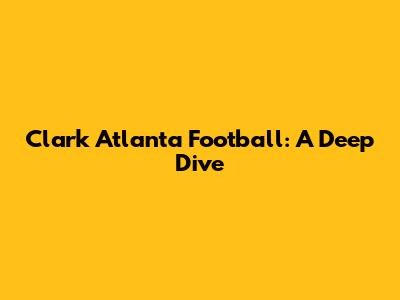 Clark Atlanta Football: A Deep Dive