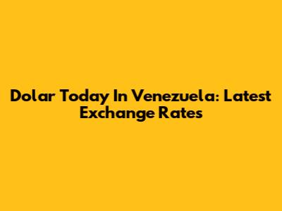 Dolar Today In Venezuela: Latest Exchange Rates