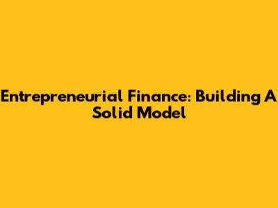 Entrepreneurial Finance: Building A Solid Model