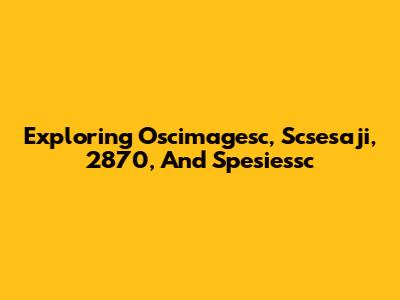 Exploring Oscimagesc, Scsesaji, 2870, And Spesiessc