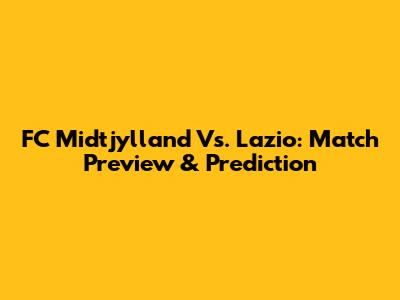 FC Midtjylland Vs. Lazio: Match Preview & Prediction