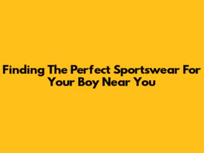 Finding The Perfect Sportswear For Your Boy Near You