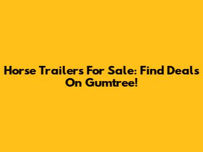 Horse Trailers For Sale: Find Deals On Gumtree!