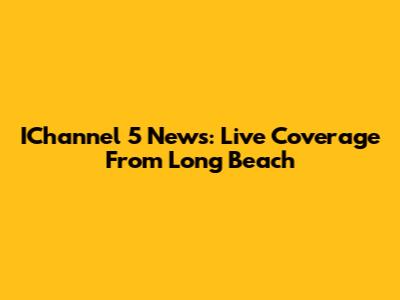 IChannel 5 News: Live Coverage From Long Beach