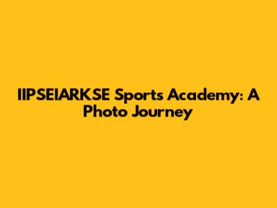 IIPSEIARKSE Sports Academy: A Photo Journey