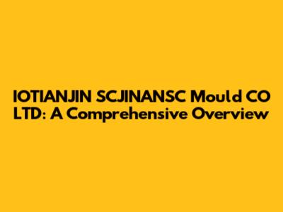 IOTIANJIN SCJINANSC Mould CO LTD: A Comprehensive Overview