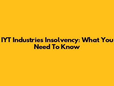 IYT Industries Insolvency: What You Need To Know