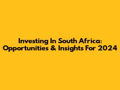 Investing In South Africa: Opportunities & Insights For 2024