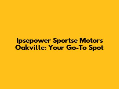 Ipsepower Sportse Motors Oakville: Your Go-To Spot