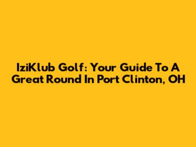 IziKlub Golf: Your Guide To A Great Round In Port Clinton, OH