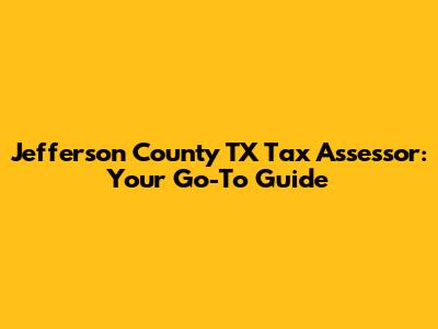 Jefferson County TX Tax Assessor: Your Go-To Guide