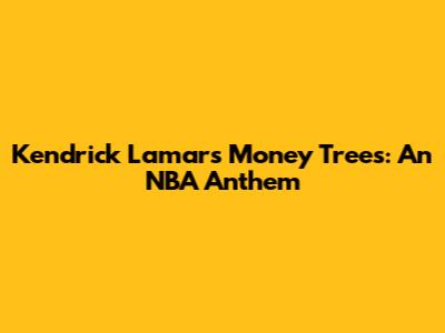 Kendrick Lamar's 'Money Trees': An NBA Anthem