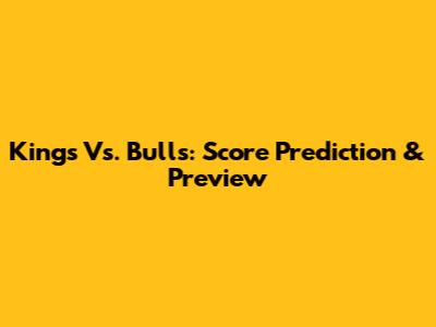Kings Vs. Bulls: Score Prediction & Preview