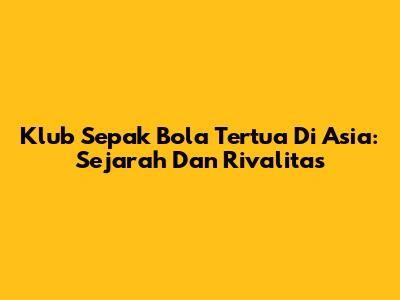 Klub Sepak Bola Tertua Di Asia: Sejarah Dan Rivalitas