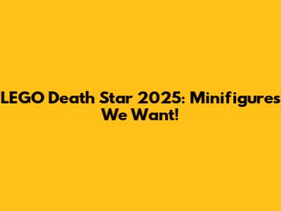 LEGO Death Star 2025: Minifigures We Want!
