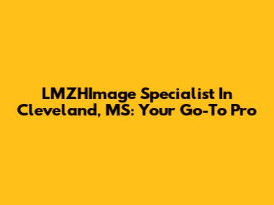 LMZHImage Specialist In Cleveland, MS: Your Go-To Pro