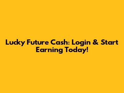 Lucky Future Cash: Login & Start Earning Today!