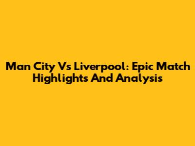 Man City Vs Liverpool: Epic Match Highlights And Analysis