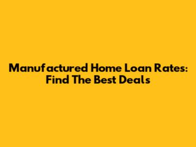 Manufactured Home Loan Rates: Find The Best Deals