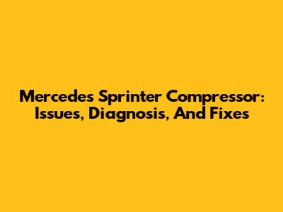 Mercedes Sprinter Compressor: Issues, Diagnosis, And Fixes