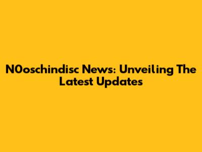 N0oschindisc News: Unveiling The Latest Updates