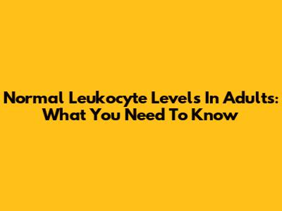 Normal Leukocyte Levels In Adults: What You Need To Know