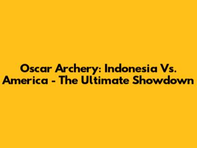 Oscar Archery: Indonesia Vs. America - The Ultimate Showdown