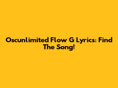 Oscunlimited Flow G Lyrics: Find The Song!