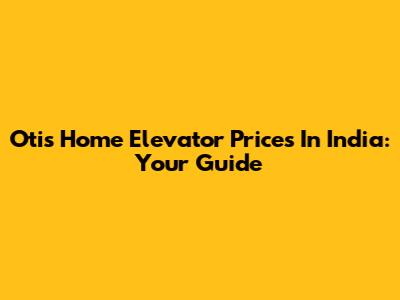 Otis Home Elevator Prices In India: Your Guide