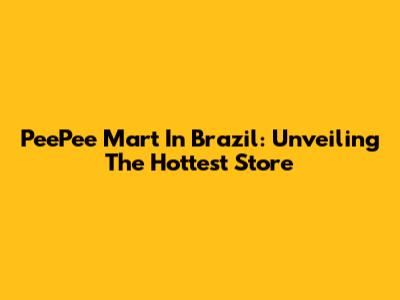 PeePee Mart In Brazil: Unveiling The Hottest Store