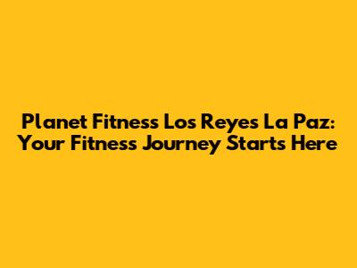 Planet Fitness Los Reyes La Paz: Your Fitness Journey Starts Here