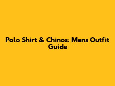 Polo Shirt & Chinos: Men's Outfit Guide
