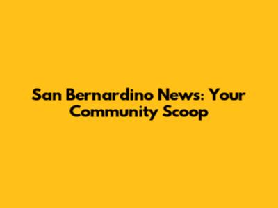 San Bernardino News: Your Community Scoop