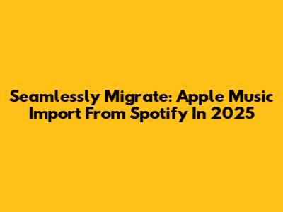 Seamlessly Migrate: Apple Music Import From Spotify In 2025