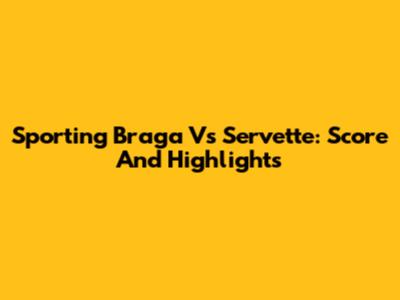 Sporting Braga Vs Servette: Score And Highlights