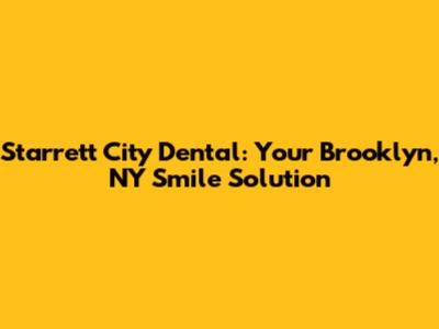 Starrett City Dental: Your Brooklyn, NY Smile Solution