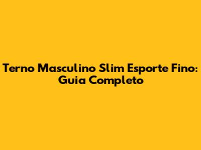 Terno Masculino Slim Esporte Fino: Guia Completo