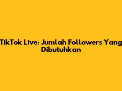 TikTok Live: Jumlah Followers Yang Dibutuhkan