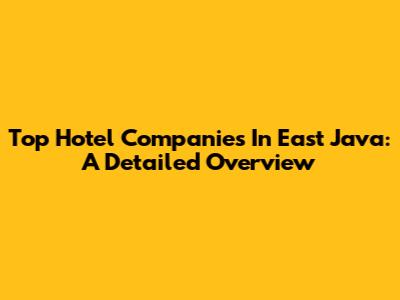 Top Hotel Companies In East Java: A Detailed Overview