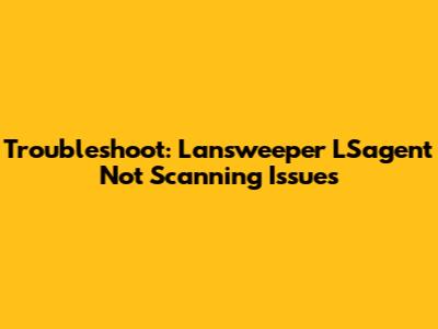 Troubleshoot: Lansweeper LSagent Not Scanning Issues