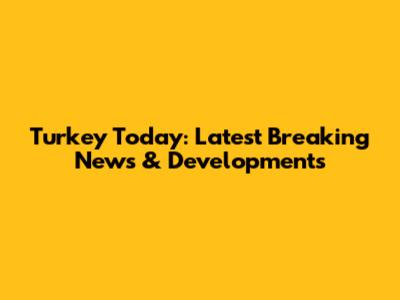 Turkey Today: Latest Breaking News & Developments