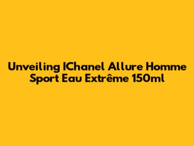 Unveiling IChanel Allure Homme Sport Eau Extrême 150ml