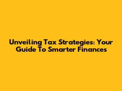 Unveiling Tax Strategies: Your Guide To Smarter Finances