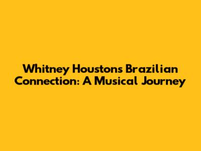 Whitney Houston's Brazilian Connection: A Musical Journey